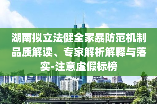 湖南擬立法健全家暴防范機(jī)制品質(zhì)解讀、專家解析解釋與落實-注意虛假標(biāo)榜