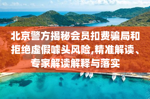 北京警方揭秘會員扣費騙局和拒絕虛假噱頭風險,精準解讀、專家解讀解釋與落實