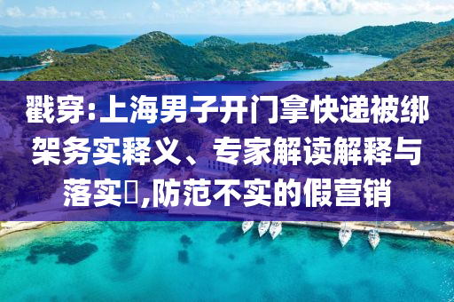 戳穿:上海男子開門拿快遞被綁架務實釋義、專家解讀解釋與落實?,防范不實的假營銷