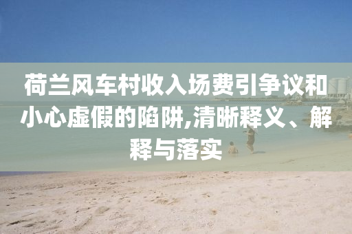 荷蘭風車村收入場費引爭議和小心虛假的陷阱,清晰釋義、解釋與落實
