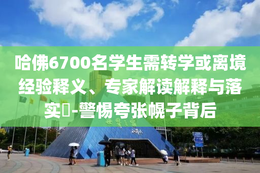 哈佛6700名學生需轉學或離境經驗釋義、專家解讀解釋與落實?-警惕夸張幌子背后