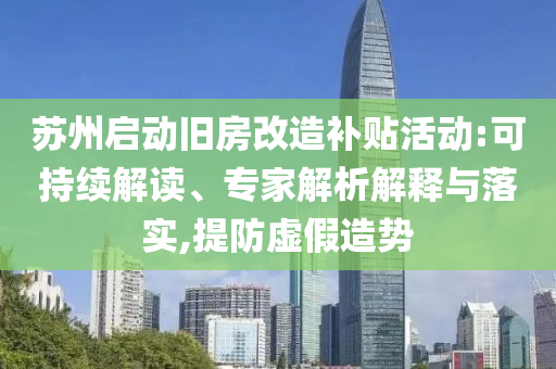 蘇州啟動舊房改造補貼活動:可持續解讀、專家解析解釋與落實,提防虛假造勢