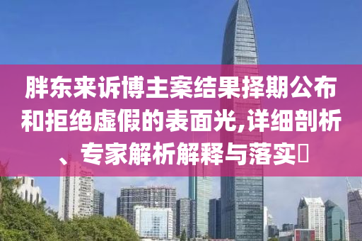 胖東來訴博主案結果擇期公布和拒絕虛假的表面光,詳細剖析、專家解析解釋與落實?