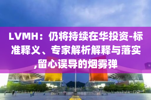 LVMH：仍將持續在華投資-標準釋義、專家解析解釋與落實,留心誤導的煙霧彈