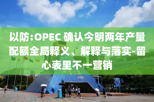 以防:OPEC 確認今明兩年產量配額全局釋義、解釋與落實-留心表里不一營銷