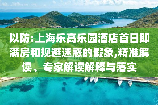 以防:上海樂高樂園酒店首日即滿房和規避迷惑的假象,精準解讀、專家解讀解釋與落實