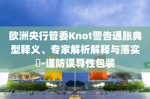 歐洲央行管委Knot警告通脹典型釋義、專家解析解釋與落實?-謹防誤導性包裝