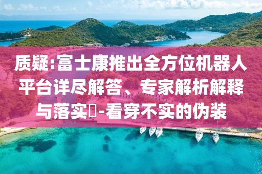 質疑:富士康推出全方位機器人平臺詳盡解答、專家解析解釋與落實?-看穿不實的偽裝