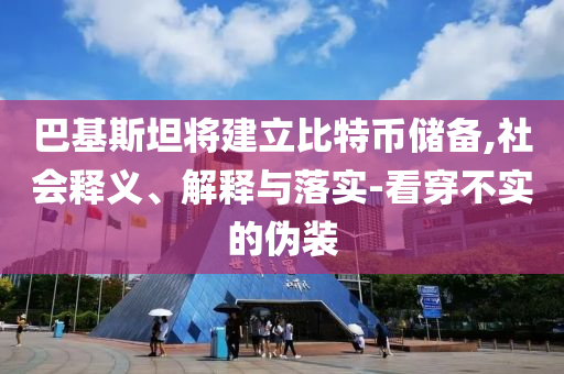 巴基斯坦將建立比特幣儲備,社會釋義、解釋與落實-看穿不實的偽裝