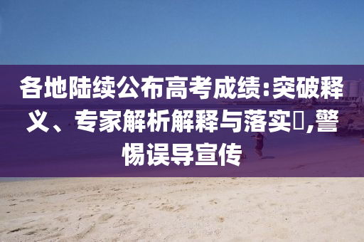 各地陸續公布高考成績:突破釋義、專家解析解釋與落實?,警惕誤導宣傳