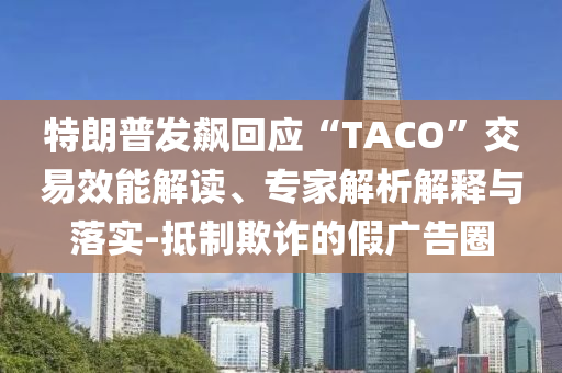 特朗普發飆回應“TACO”交易效能解讀、專家解析解釋與落實-抵制欺詐的假廣告圈