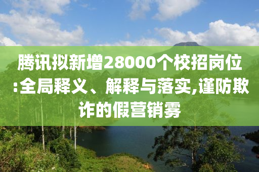 騰訊擬新增28000個校招崗位:全局釋義、解釋與落實,謹防欺詐的假營銷霧