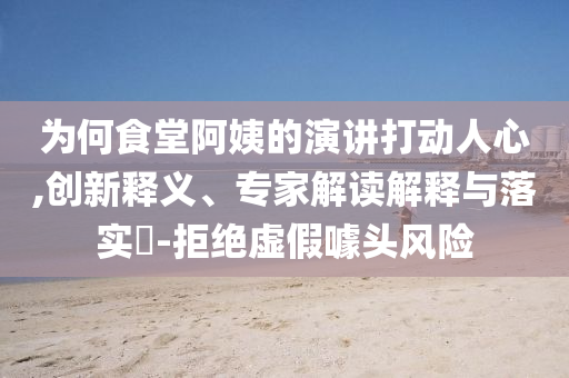 為何食堂阿姨的演講打動人心,創新釋義、專家解讀解釋與落實?-拒絕虛假噱頭風險