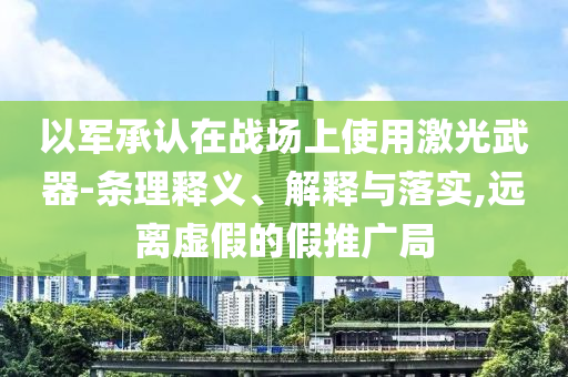 以軍承認在戰(zhàn)場上使用激光武器-條理釋義、解釋與落實,遠離虛假的假推廣局