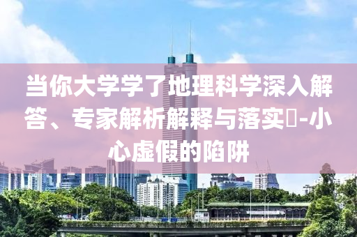 當你大學學了地理科學深入解答、專家解析解釋與落實?-小心虛假的陷阱