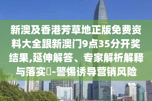 新澳及香港芳草地正版免費資料大全跟新澳門9點35分開獎結(jié)果,延伸解答、專家解析解釋與落實?-警惕誘導(dǎo)營銷風險