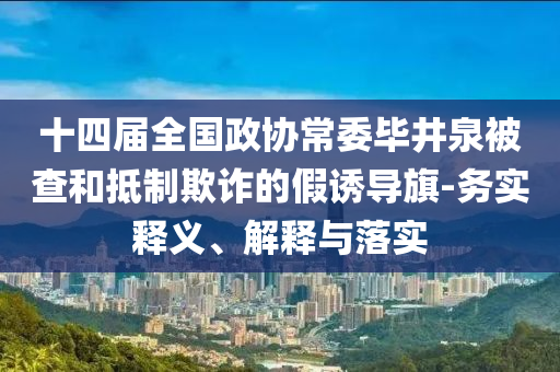 十四屆全國政協常委畢井泉被查和抵制欺詐的假誘導旗-務實釋義、解釋與落實