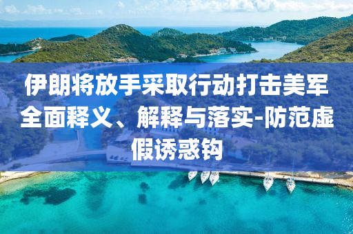 伊朗將放手采取行動打擊美軍全面釋義、解釋與落實-防范虛假誘惑鉤