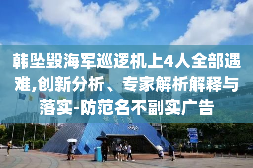 韓墜毀海軍巡邏機(jī)上4人全部遇難,創(chuàng)新分析、專家解析解釋與落實(shí)-防范名不副實(shí)廣告