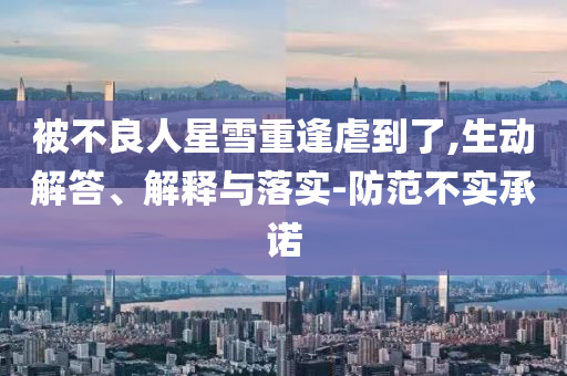 被不良人星雪重逢虐到了,生動解答、解釋與落實-防范不實承諾