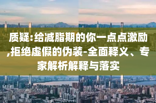 質疑:給減脂期的你一點點激勵,拒絕虛假的偽裝-全面釋義、專家解析解釋與落實