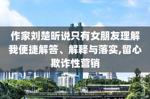 作家劉楚昕說只有女朋友理解我便捷解答、解釋與落實,留心欺詐性營銷