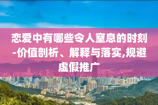 戀愛中有哪些令人窒息的時刻-價值剖析、解釋與落實,規避虛假推廣
