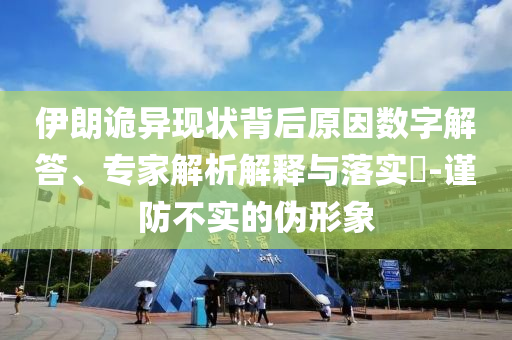 伊朗詭異現狀背后原因數字解答、專家解析解釋與落實?-謹防不實的偽形象