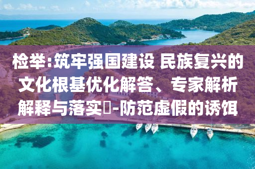檢舉:筑牢強國建設 民族復興的文化根基優化解答、專家解析解釋與落實?-防范虛假的誘餌