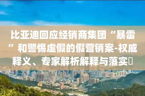 比亞迪回應(yīng)經(jīng)銷商集團(tuán)“暴雷”和警惕虛假的假營(yíng)銷案-權(quán)威釋義、專家解析解釋與落實(shí)?