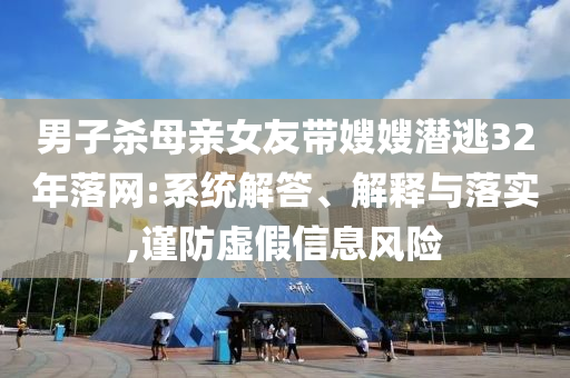 男子殺母親女友帶嫂嫂潛逃32年落網(wǎng):系統(tǒng)解答、解釋與落實(shí),謹(jǐn)防虛假信息風(fēng)險(xiǎn)