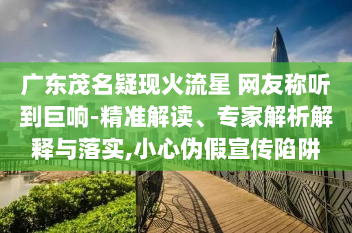 廣東茂名疑現火流星 網友稱聽到巨響-精準解讀、專家解析解釋與落實,小心偽假宣傳陷阱