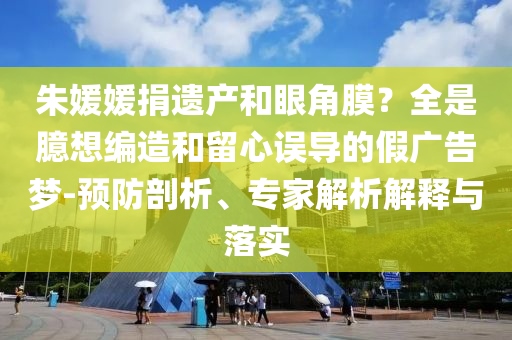 朱媛媛捐遺產(chǎn)和眼角膜？全是臆想編造和留心誤導(dǎo)的假廣告夢(mèng)-預(yù)防剖析、專家解析解釋與落實(shí)