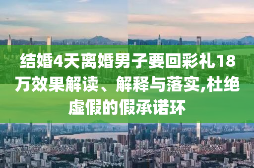 結婚4天離婚男子要回彩禮18萬效果解讀、解釋與落實,杜絕虛假的假承諾環