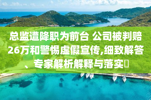 總監遭降職為前臺 公司被判賠26萬和警惕虛假宣傳,細致解答、專家解析解釋與落實?