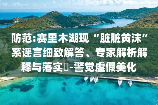 防范:賽里木湖現“臟臟黃沫”系謠言細致解答、專家解析解釋與落實?-警覺虛假美化