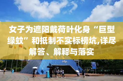 女子為遮陽戴荷葉化身“巨型綠蚊”和抵制不實標榜坑,詳盡解答、解釋與落實