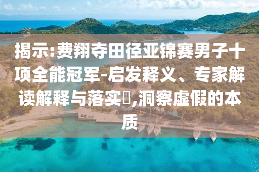 揭示:費翔奪田徑亞錦賽男子十項全能冠軍-啟發釋義、專家解讀解釋與落實?,洞察虛假的本質