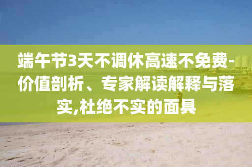 端午節3天不調休高速不免費-價值剖析、專家解讀解釋與落實,杜絕不實的面具