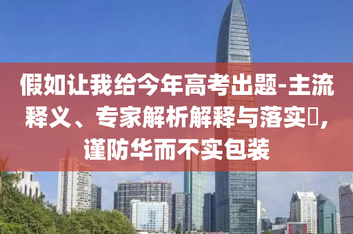 假如讓我給今年高考出題-主流釋義、專家解析解釋與落實?,謹(jǐn)防華而不實包裝