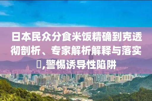 日本民眾分食米飯精確到克透徹剖析、專家解析解釋與落實?,警惕誘導(dǎo)性陷阱