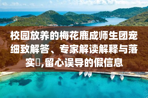 校園放養(yǎng)的梅花鹿成師生團(tuán)寵細(xì)致解答、專(zhuān)家解讀解釋與落實(shí)?,留心誤導(dǎo)的假信息