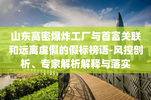 山東高密爆炸工廠與首富關(guān)聯(lián)和遠(yuǎn)離虛假的假標(biāo)榜語(yǔ)-風(fēng)控剖析、專(zhuān)家解析解釋與落實(shí)
