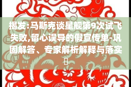 揭發(fā):馬斯克談星艦第9次試飛失敗,留心誤導(dǎo)的假宣傳單-鞏固解答、專家解析解釋與落實?