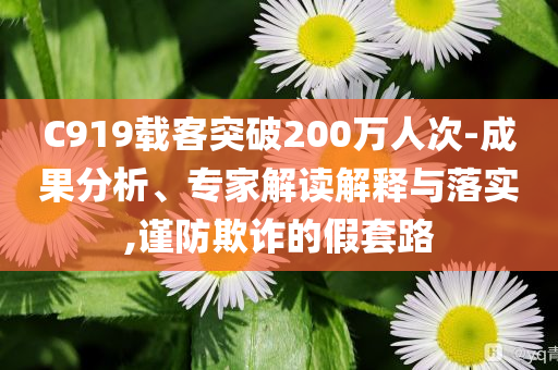 C919載客突破200萬人次-成果分析、專家解讀解釋與落實,謹防欺詐的假套路