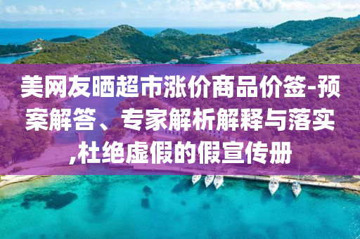 美網(wǎng)友曬超市漲價商品價簽-預(yù)案解答、專家解析解釋與落實,杜絕虛假的假宣傳冊