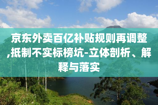 京東外賣百億補貼規則再調整,抵制不實標榜坑-立體剖析、解釋與落實
