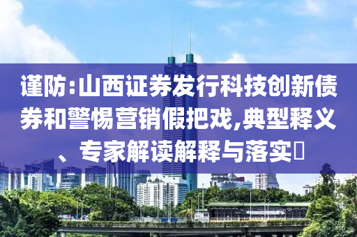 謹防:山西證券發行科技創新債券和警惕營銷假把戲,典型釋義、專家解讀解釋與落實?