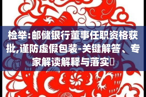 檢舉:郵儲銀行董事任職資格獲批,謹防虛假包裝-關鍵解答、專家解讀解釋與落實?