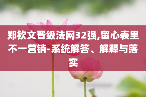 鄭欽文晉級法網(wǎng)32強(qiáng),留心表里不一營銷-系統(tǒng)解答、解釋與落實(shí)